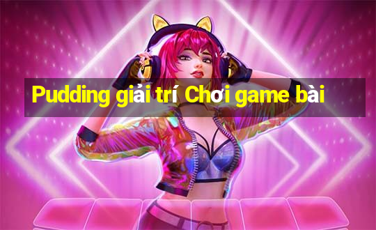 Pudding giải trí Chơi game bài