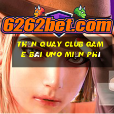 Thần Quay Club Game Bài Uno Miễn Phí