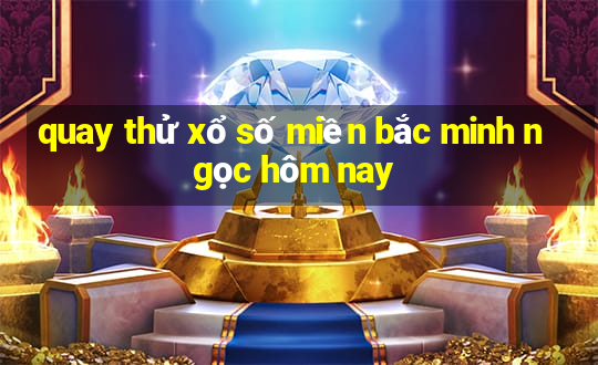 quay thử xổ số miền bắc minh ngọc hôm nay