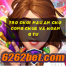 tro choi nau an cho cong chua va hoang tu