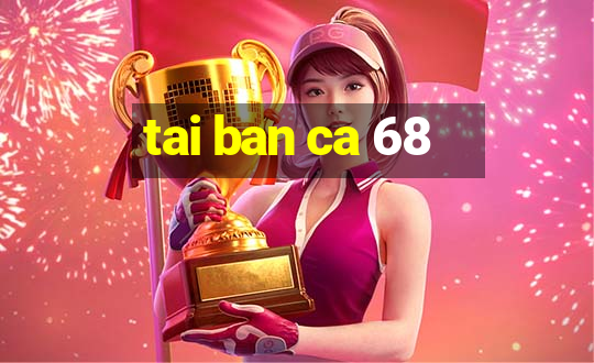 tai ban ca 68