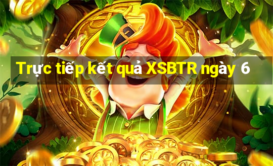 Trực tiếp kết quả XSBTR ngày 6