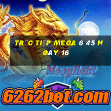 Trực tiếp MEGA 6 45 ngày 16