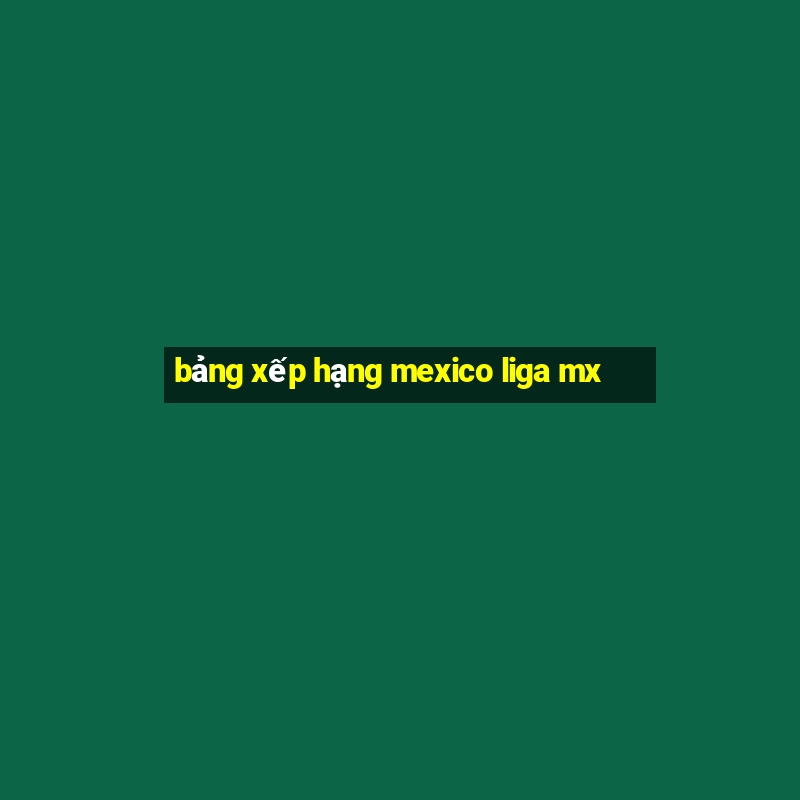 bảng xếp hạng mexico liga mx