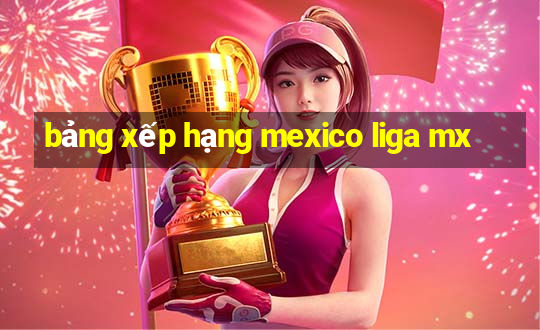 bảng xếp hạng mexico liga mx