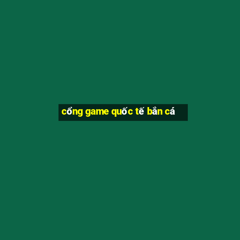 cổng game quốc tế bắn cá