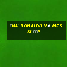 ảnh ronaldo và messi đẹp