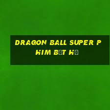 dragon ball super phim bất hủ