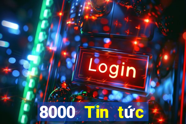 8000 Tin tức đầy đủ