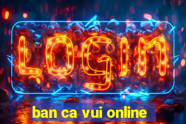 ban ca vui online