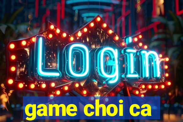 game choi ca