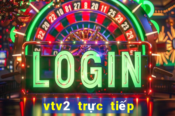 vtv2 trực tiếp bóng đã hôm nay