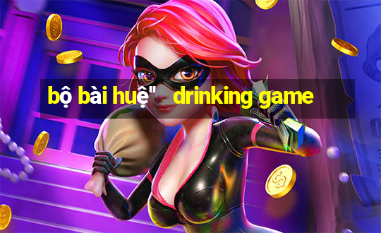 bộ bài huệ''   drinking game