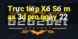 Trực tiếp Xổ Số max 3d pro ngày 22