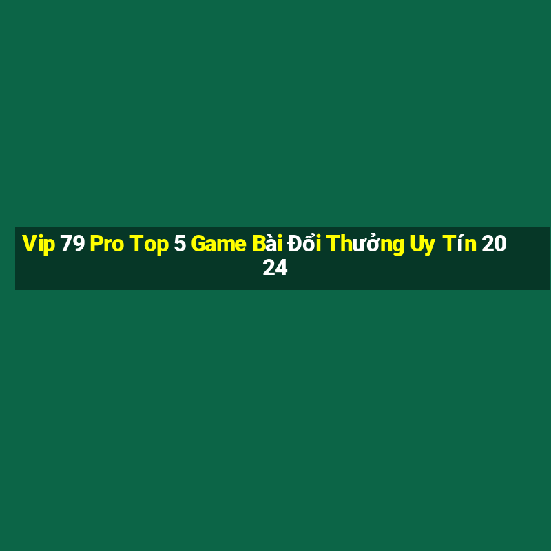 Vip 79 Pro Top 5 Game Bài Đổi Thưởng Uy Tín 2024