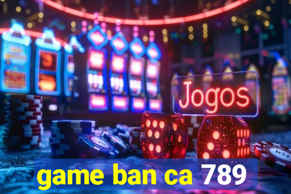 game ban ca 789