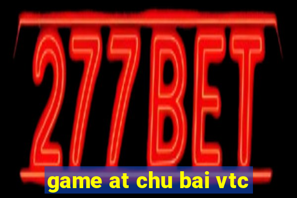 game at chu bai vtc