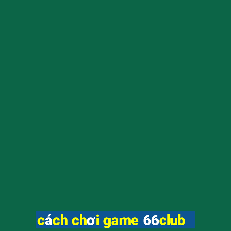 cách chơi game 66club