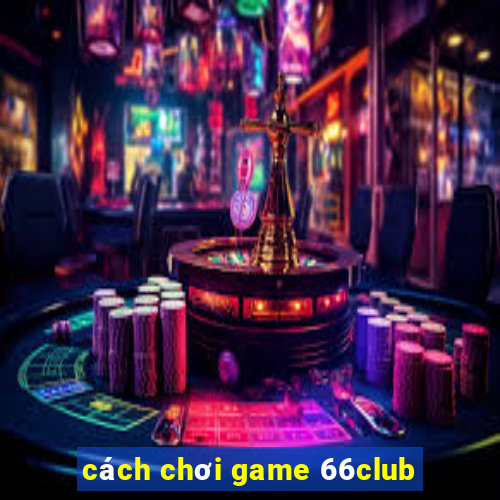 cách chơi game 66club