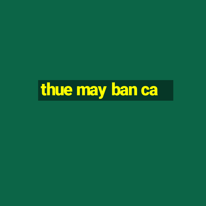 thue may ban ca