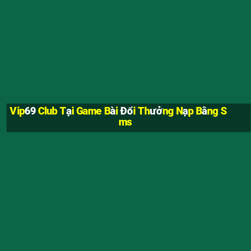 Vip69 Club Tại Game Bài Đổi Thưởng Nạp Bằng Sms