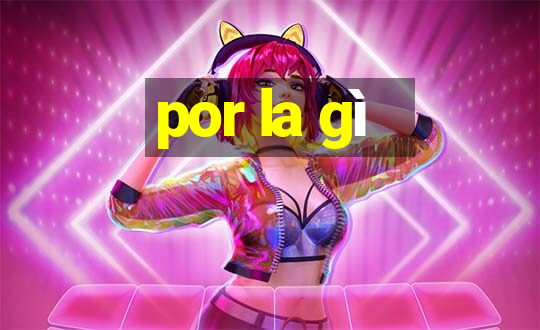 por la gì