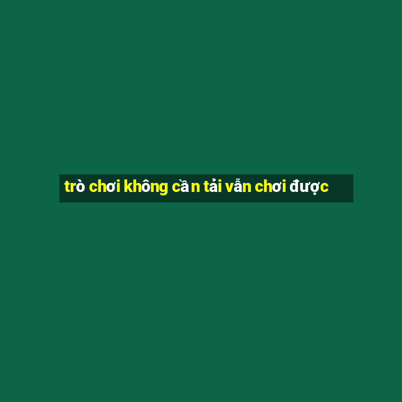 trò chơi không cần tải vẫn chơi được