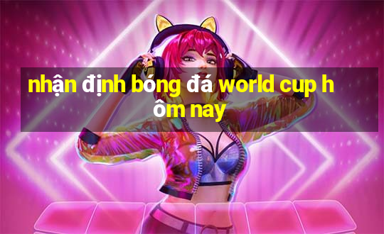 nhận định bóng đá world cup hôm nay