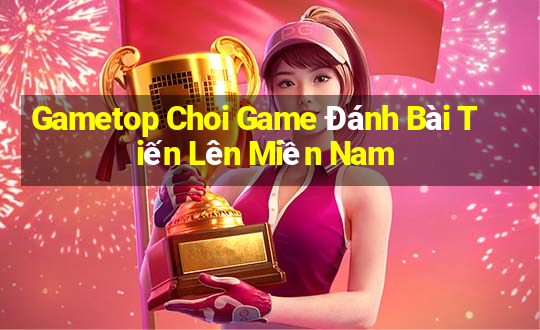 Gametop Choi Game Đánh Bài Tiến Lên Miền Nam