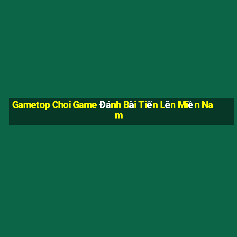 Gametop Choi Game Đánh Bài Tiến Lên Miền Nam