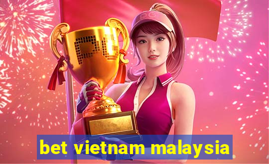 bet vietnam malaysia