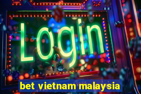 bet vietnam malaysia