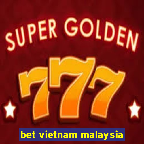 bet vietnam malaysia