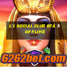 lỗi social club gta 5 offline