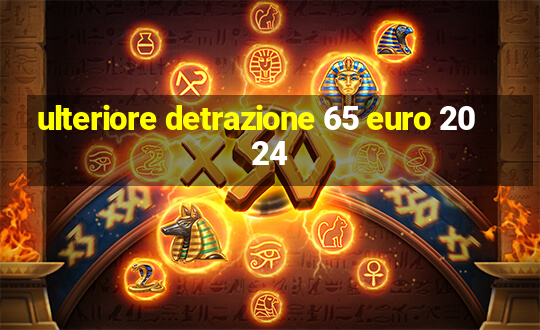 ulteriore detrazione 65 euro 2024