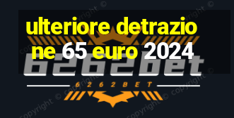 ulteriore detrazione 65 euro 2024