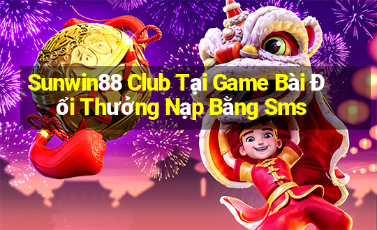 Sunwin88 Club Tại Game Bài Đổi Thưởng Nạp Bằng Sms