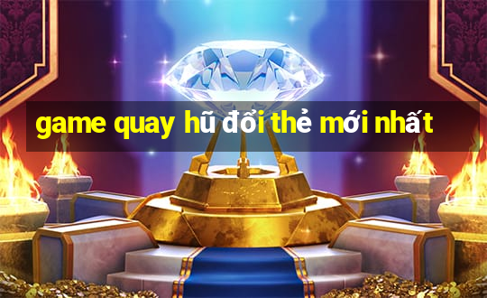 game quay hũ đổi thẻ mới nhất