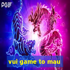 vui game to mau