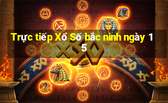 Trực tiếp Xổ Số bắc ninh ngày 15