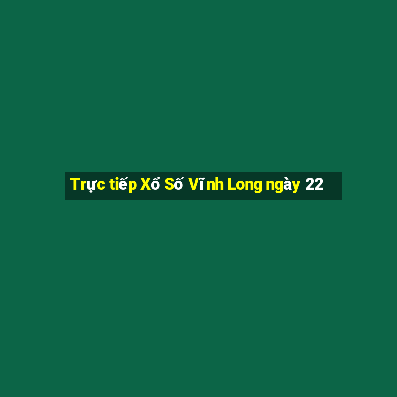 Trực tiếp Xổ Số Vĩnh Long ngày 22