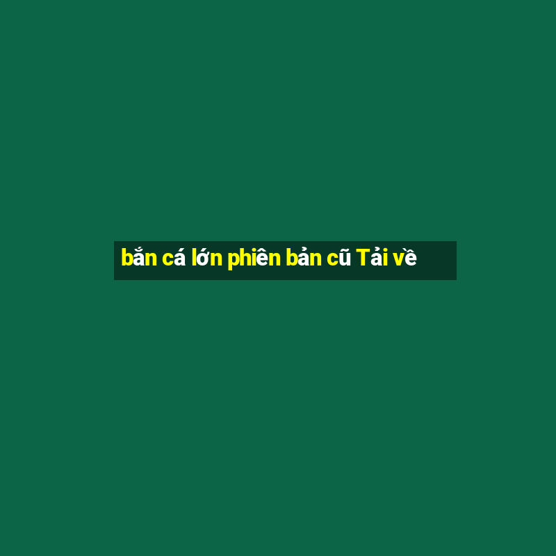 bắn cá lớn phiên bản cũ Tải về