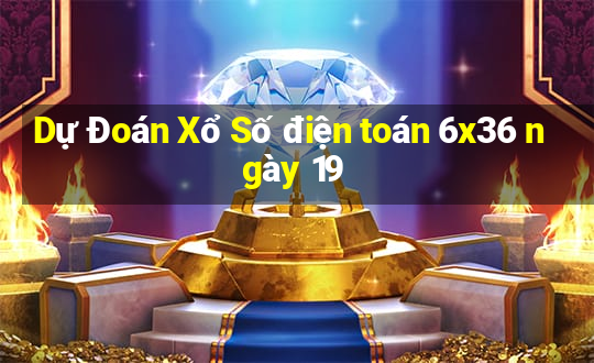 Dự Đoán Xổ Số điện toán 6x36 ngày 19