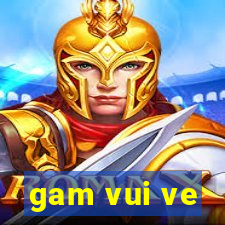 gam vui ve