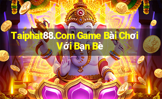 Taiphat88.Com Game Bài Chơi Với Bạn Bè