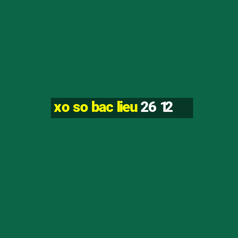 xo so bac lieu 26 12