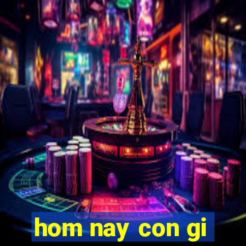 hom nay con gi