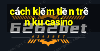 cách kiếm tiền trên ku casino