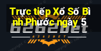 Trực tiếp Xổ Số Bình Phước ngày 5