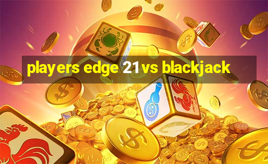 players edge 21 vs blackjack